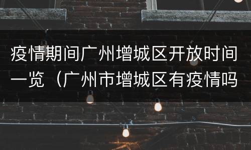疫情期间广州增城区开放时间一览（广州市增城区有疫情吗?）
