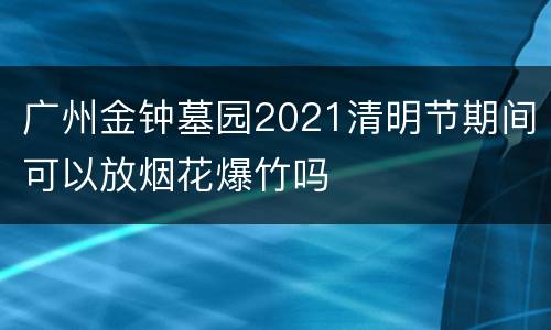 广州金钟墓园2021清明节期间可以放烟花爆竹吗