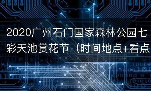 2020广州石门国家森林公园七彩天池赏花节（时间地点+看点）