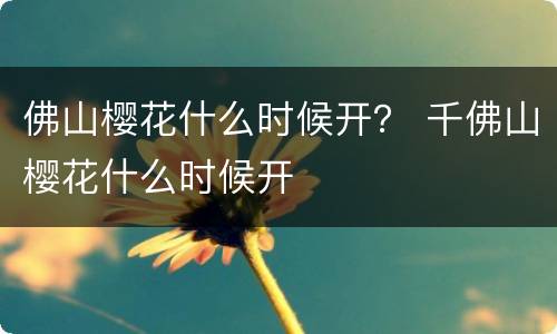 佛山樱花什么时候开？ 千佛山樱花什么时候开