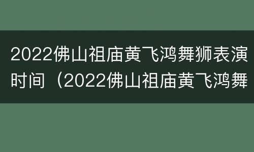 2022佛山祖庙黄飞鸿舞狮表演时间（2022佛山祖庙黄飞鸿舞狮表演时间表）