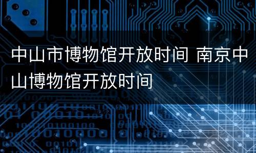 中山市博物馆开放时间 南京中山博物馆开放时间