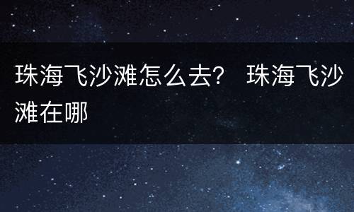 珠海飞沙滩怎么去？ 珠海飞沙滩在哪