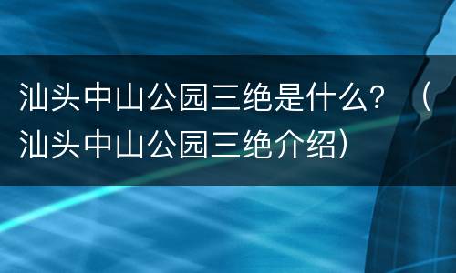 汕头中山公园三绝是什么？（汕头中山公园三绝介绍）