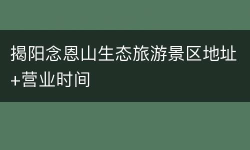 揭阳念恩山生态旅游景区地址+营业时间