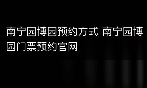 南宁园博园预约方式 南宁园博园门票预约官网