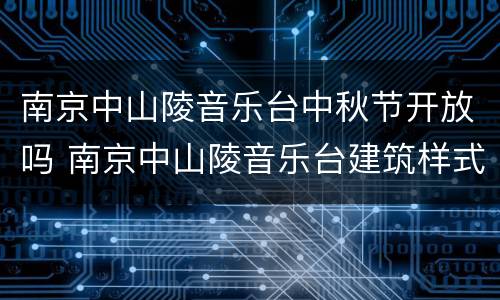 南京中山陵音乐台中秋节开放吗 南京中山陵音乐台建筑样式