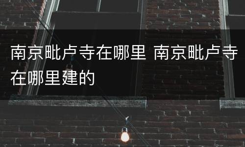 南京毗卢寺在哪里 南京毗卢寺在哪里建的