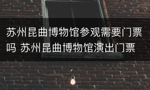 苏州昆曲博物馆参观需要门票吗 苏州昆曲博物馆演出门票
