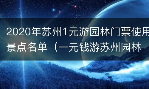 2020年苏州1元游园林门票使用景点名单（一元钱游苏州园林）
