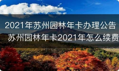 2021年苏州园林年卡办理公告 苏州园林年卡2021年怎么续费