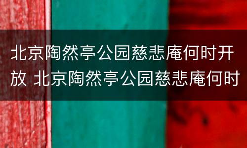 北京陶然亭公园慈悲庵何时开放 北京陶然亭公园慈悲庵何时开放的