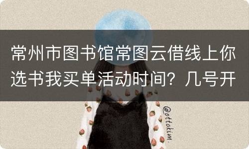 常州市图书馆常图云借线上你选书我买单活动时间？几号开始？