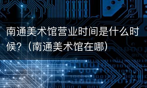 南通美术馆营业时间是什么时候?（南通美术馆在哪）