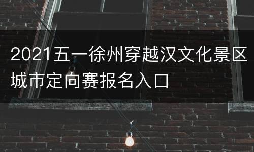 2021五一徐州穿越汉文化景区城市定向赛报名入口