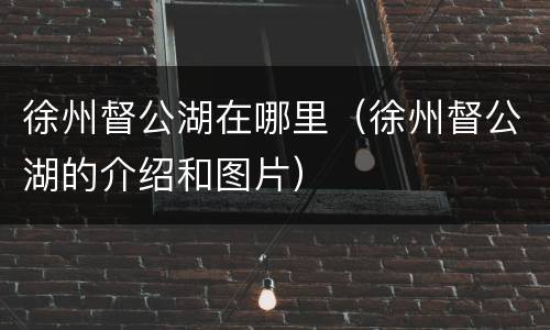 徐州督公湖在哪里（徐州督公湖的介绍和图片）