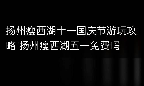 扬州瘦西湖十一国庆节游玩攻略 扬州瘦西湖五一免费吗