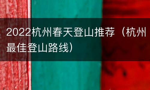 2022杭州春天登山推荐（杭州最佳登山路线）