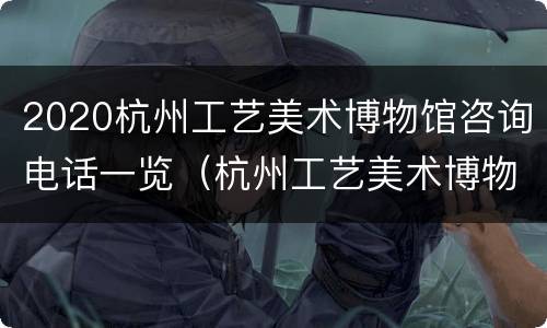 2020杭州工艺美术博物馆咨询电话一览（杭州工艺美术博物馆招聘2021年）
