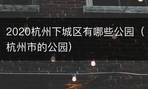 2020杭州下城区有哪些公园（杭州市的公园）