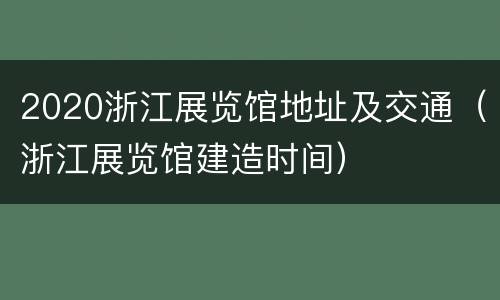 2020浙江展览馆地址及交通（浙江展览馆建造时间）