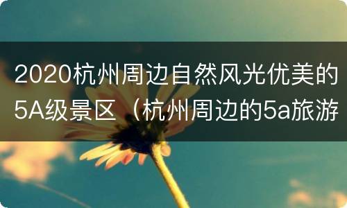 2020杭州周边自然风光优美的5A级景区（杭州周边的5a旅游景点）