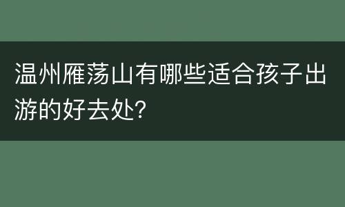 温州雁荡山有哪些适合孩子出游的好去处？