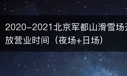 2020-2021北京军都山滑雪场开放营业时间（夜场+日场）