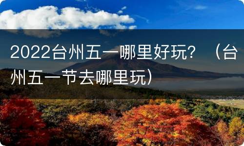 2022台州五一哪里好玩？（台州五一节去哪里玩）