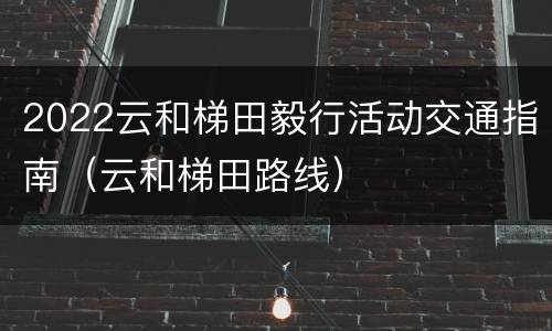 2022云和梯田毅行活动交通指南（云和梯田路线）