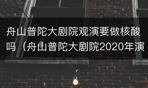 舟山普陀大剧院观演要做核酸吗（舟山普陀大剧院2020年演出）