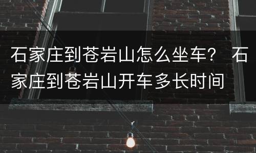 石家庄到苍岩山怎么坐车？ 石家庄到苍岩山开车多长时间