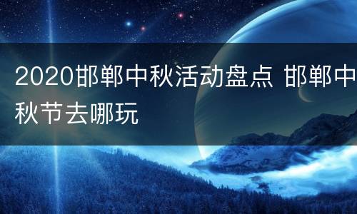 2020邯郸中秋活动盘点 邯郸中秋节去哪玩
