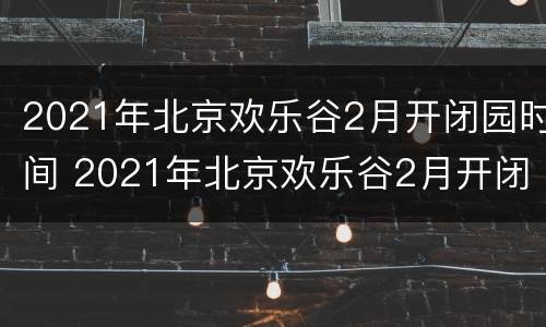 2021年北京欢乐谷2月开闭园时间 2021年北京欢乐谷2月开闭园时间是几点