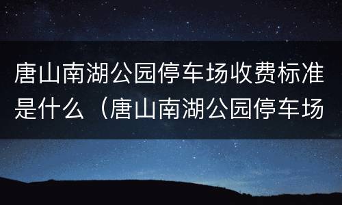 唐山南湖公园停车场收费标准是什么（唐山南湖公园停车场收费标准是什么样的）