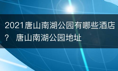 2021唐山南湖公园有哪些酒店？ 唐山南湖公园地址