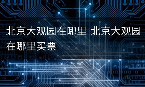 北京大观园在哪里 北京大观园在哪里买票