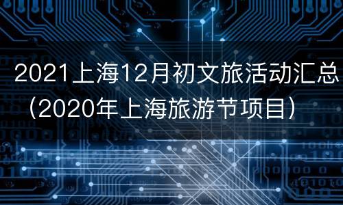 2021上海12月初文旅活动汇总（2020年上海旅游节项目）