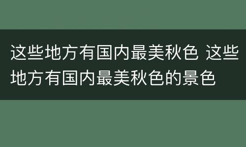 这些地方有国内最美秋色 这些地方有国内最美秋色的景色