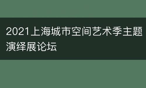 2021上海城市空间艺术季主题演绎展论坛