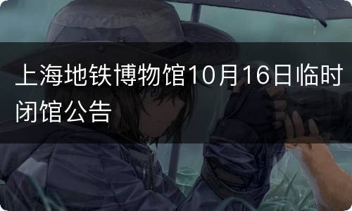 上海地铁博物馆10月16日临时闭馆公告