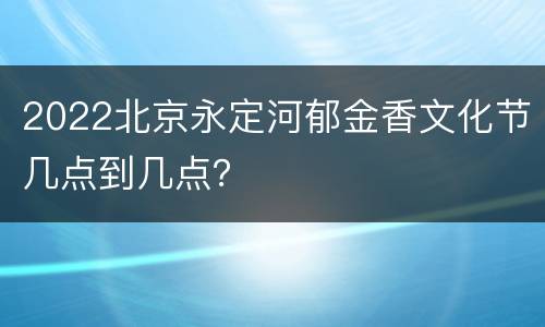 2022北京永定河郁金香文化节几点到几点？