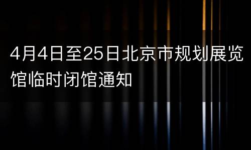 4月4日至25日北京市规划展览馆临时闭馆通知