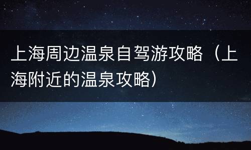 上海周边温泉自驾游攻略（上海附近的温泉攻略）