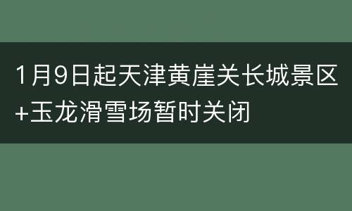 1月9日起天津黄崖关长城景区+玉龙滑雪场暂时关闭