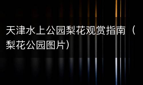 天津水上公园梨花观赏指南（梨花公园图片）