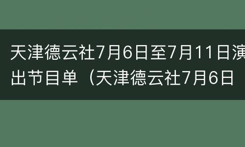 天津德云社7月6日至7月11日演出节目单（天津德云社7月6日至7月11日演出节目单）