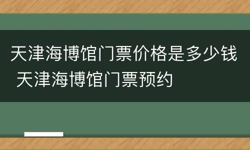 天津海博馆门票价格是多少钱 天津海博馆门票预约