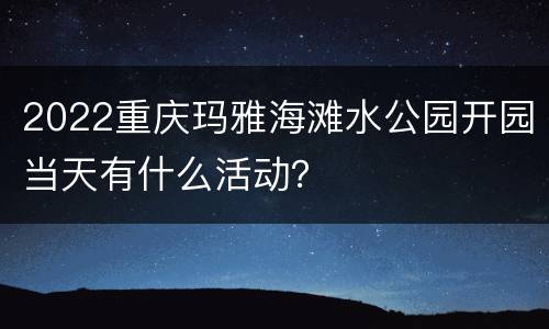 2022重庆玛雅海滩水公园开园当天有什么活动？