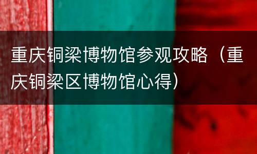 重庆铜梁博物馆参观攻略（重庆铜梁区博物馆心得）